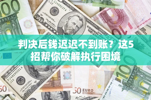 济南判决后钱迟迟不到账？这5招帮你破解执行困境