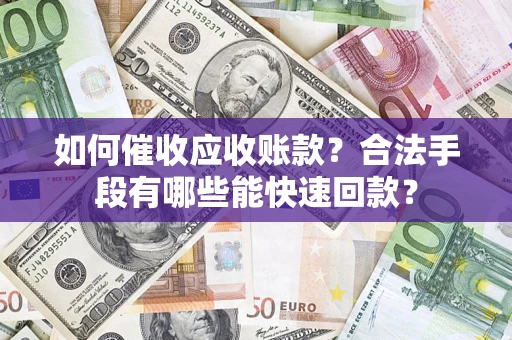 济南如何催收应收账款？合法手段有哪些能快速回款？