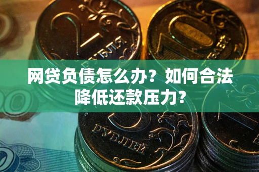 济南网贷负债怎么办？如何合法降低还款压力？