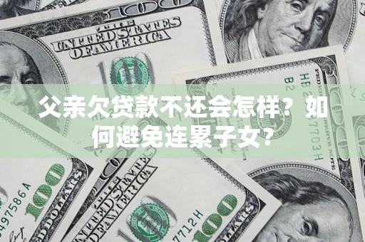 济南父亲欠贷款不还会怎样？如何避免连累子女？