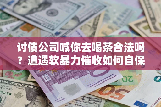 济南讨债公司喊你去喝茶合法吗？遭遇软暴力催收如何自保？