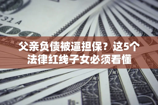 济南父亲负债被逼担保？这5个法律红线子女必须看懂