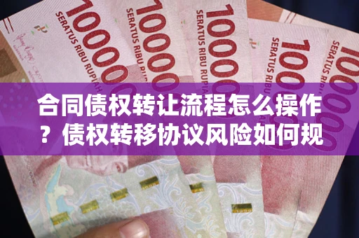 济南合同债权转让流程怎么操作？债权转移协议风险如何规避？