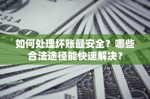 济南如何处理坏账最安全？哪些合法途径能快速解决？
