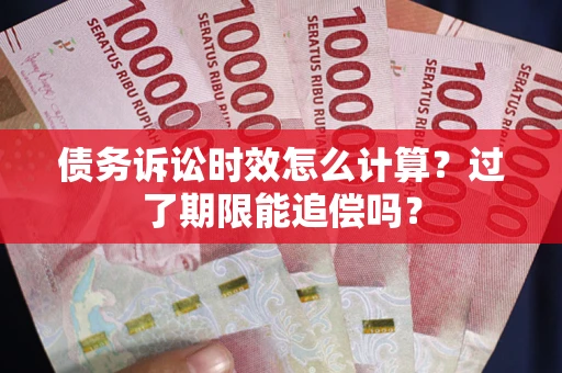 济南债务诉讼时效怎么计算？过了期限能追偿吗？