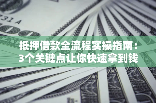 济南抵押借款全流程实操指南：3个关键点让你快速拿到钱