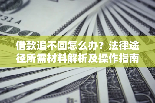 济南借款追不回怎么办?法律途径所需材料解析及操作指南 济南借款追不回怎么办?法律途径所需材料解析及操作指南