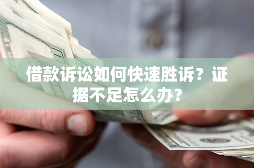 济南借款诉讼如何快速胜诉？证据不足怎么办？