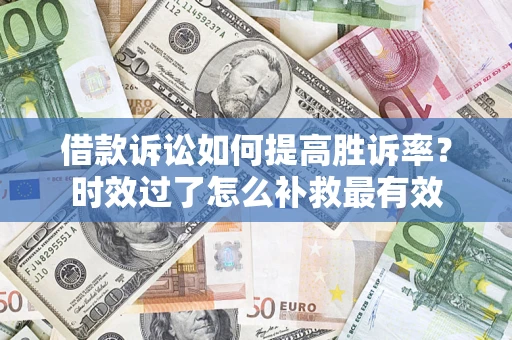 济南借款诉讼如何提高胜诉率？时效过了怎么补救最有效