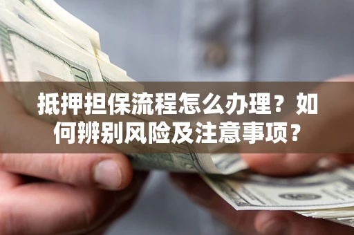 济南抵押担保流程怎么办理？如何辨别风险及注意事项？