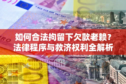 济南如何合法拘留下欠款老赖？法律程序与救济权利全解析