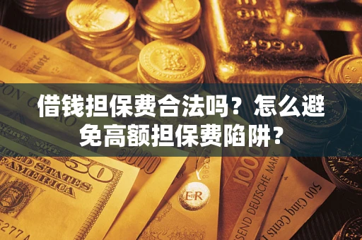 济南借钱担保费合法吗？怎么避免高额担保费陷阱？