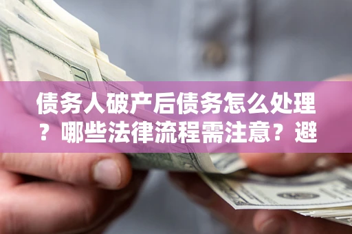 济南债务人破产后债务怎么处理？哪些法律流程需注意？避免踩坑指南