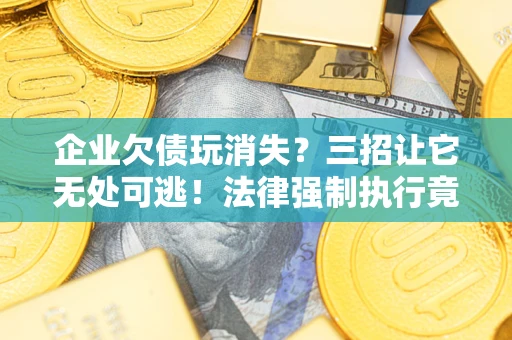 济南企业欠债玩消失？三招让它无处可逃！法律强制执行竟比讨债公司还狠？